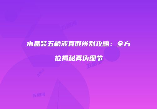 水晶装五粮液真假辨别攻略：全方位揭秘真伪细节