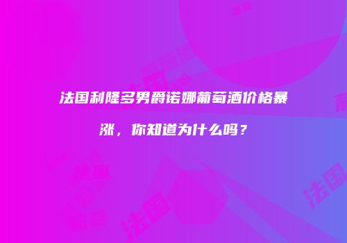 法国利隆多男爵诺娜葡萄酒价格暴涨，你知道为什么吗？