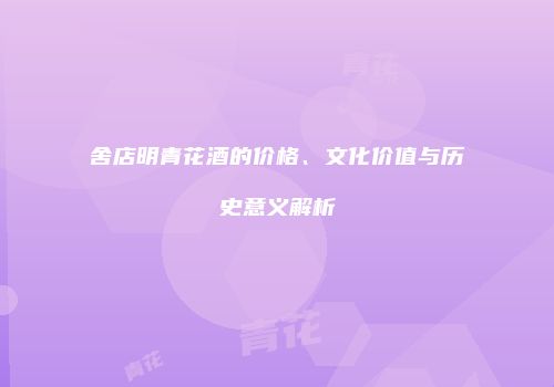 舍店明青花酒的价格、文化价值与历史意义解析