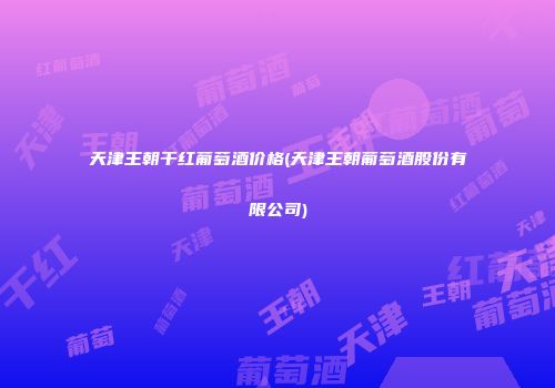 天津王朝干红葡萄酒价格(天津王朝葡萄酒股份有限公司)