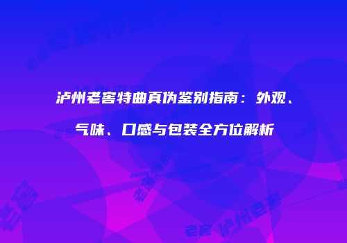 泸州老窖特曲真伪鉴别指南：外观、气味、口感与包装全方位解析