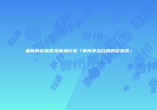 最新的价格表及市场行情「贵州茅台白酒的价格表」
