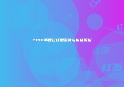 2016年西拉红酒鉴赏与价格解析