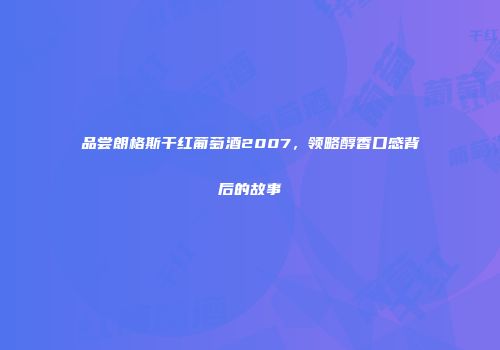 品尝朗格斯干红葡萄酒2007，领略醇香口感背后的故事
