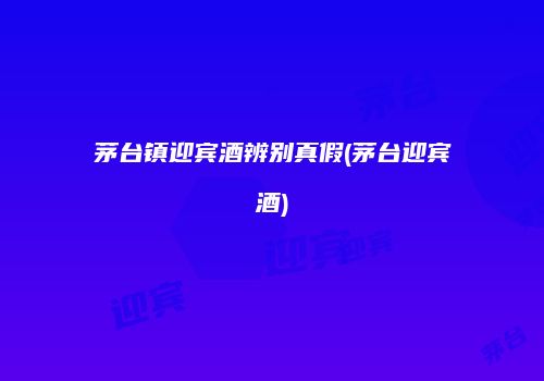 茅台镇迎宾酒辨别真假(茅台迎宾酒)