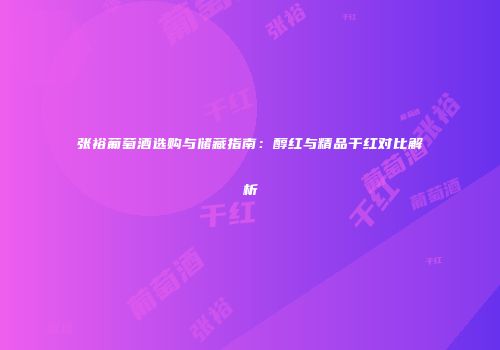 张裕葡萄酒选购与储藏指南：醇红与精品干红对比解析