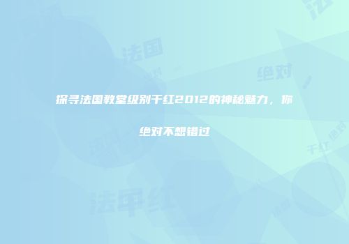探寻法国教堂级别干红2012的神秘魅力，你绝对不想错过
