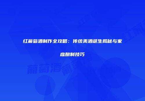 红葡萄酒制作全攻略：传统美酒诞生揭秘与家庭酿制技巧