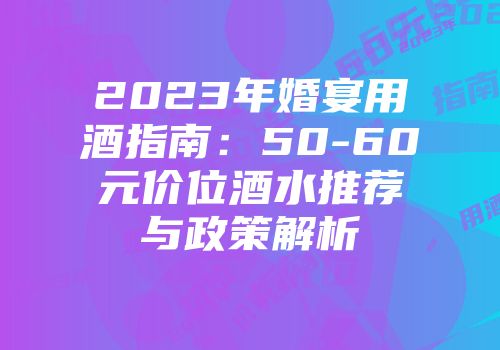 2023年婚宴用酒指南：50-60元价位酒水推荐与政策解析