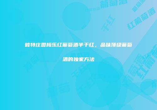 彼特庄园梅乐红葡萄酒半干红，品味顶级葡萄酒的独家方法