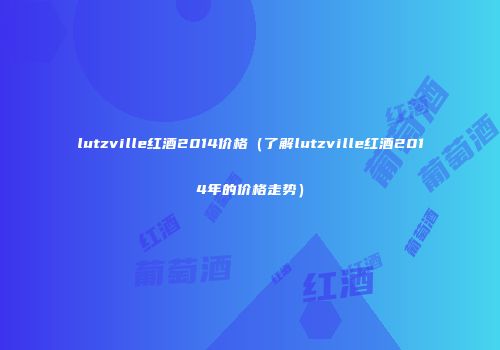 lutzville红酒2014价格（了解lutzville红酒2014年的价格走势）