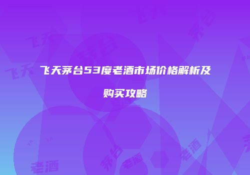 飞天茅台53度老酒市场价格解析及购买攻略