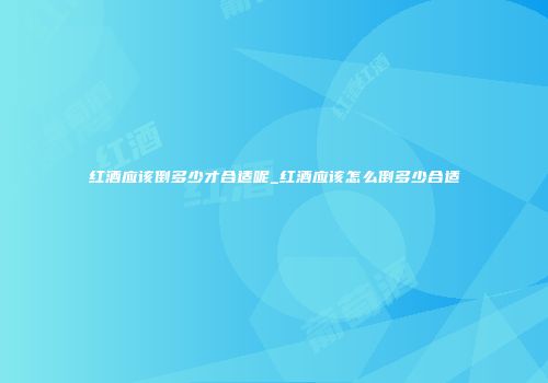 红酒应该倒多少才合适呢_红酒应该怎么倒多少合适