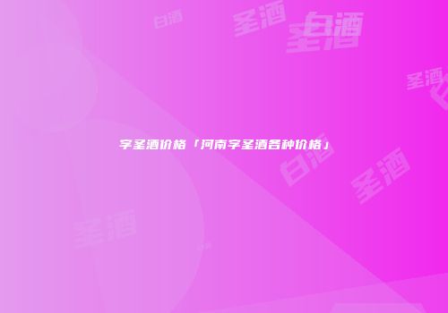 字圣酒价格「河南字圣酒各种价格」