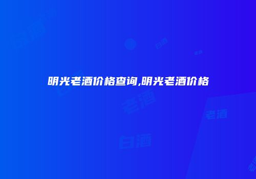 明光老酒价格查询,明光老酒价格
