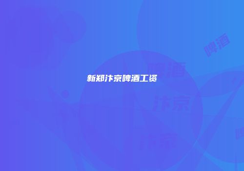 新郑汴京啤酒工资