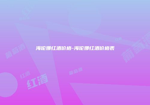 海伦娜红酒价格-海伦娜红酒价格表