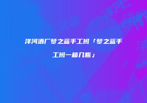 洋河酒厂梦之蓝手工班「梦之蓝手工班一箱几瓶」