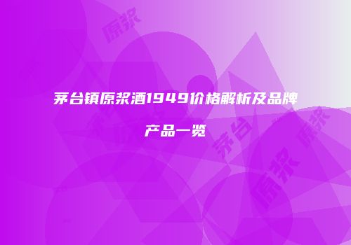 茅台镇原浆酒1949价格解析及品牌产品一览