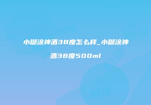 小糊涂神酒38度怎么样_小糊涂神酒38度500ml