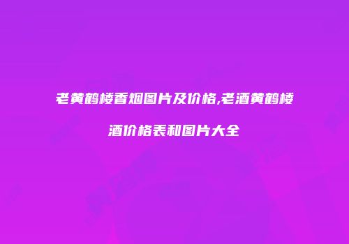 老黄鹤楼香烟图片及价格,老酒黄鹤楼酒价格表和图片大全