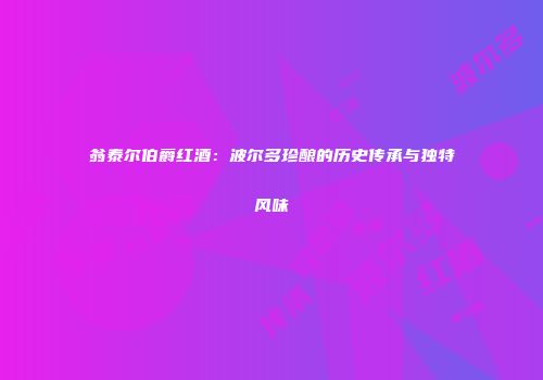 翁泰尔伯爵红酒：波尔多珍酿的历史传承与独特风味