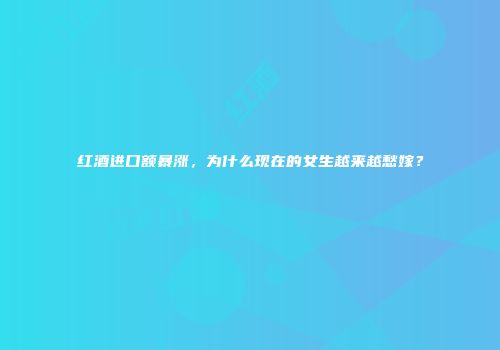 红酒进口额暴涨，为什么现在的女生越来越愁嫁？