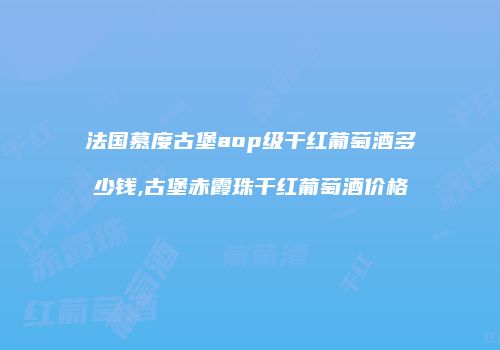 法国慕度古堡aop级干红葡萄酒多少钱,古堡赤霞珠干红葡萄酒价格