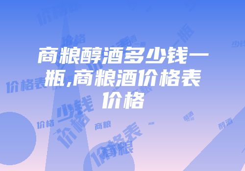 商粮醇酒多少钱一瓶,商粮酒价格表价格