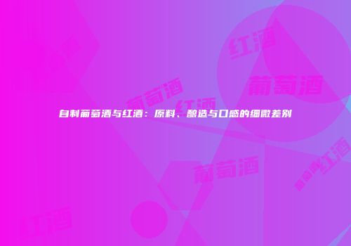自制葡萄酒与红酒：原料、酿造与口感的细微差别