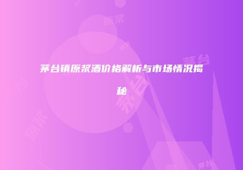 茅台镇原浆酒价格解析与市场情况揭秘
