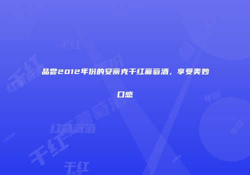 品尝2012年份的安蒂克干红葡萄酒，享受美妙口感