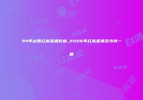 94年山西红高粱酒价格_2006年红高粱酒多少钱一瓶