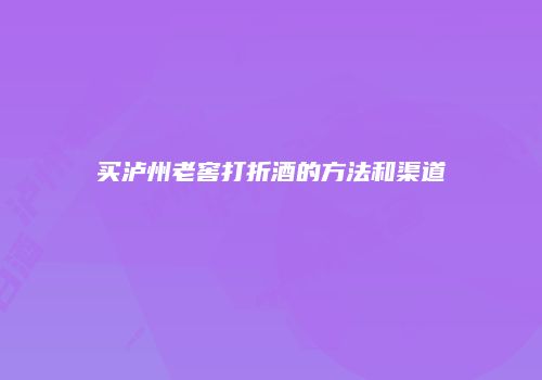 买泸州老窖打折酒的方法和渠道