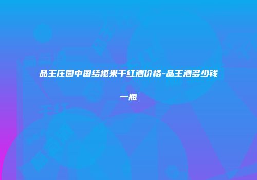 品王庄园中国结椹果干红酒价格-品王酒多少钱一瓶