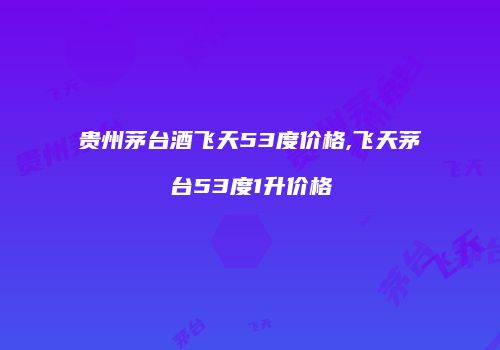 贵州茅台酒飞天53度价格,飞天茅台53度1升价格