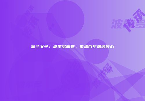 佩兰父子：波尔多明珠，传承百年酿酒匠心