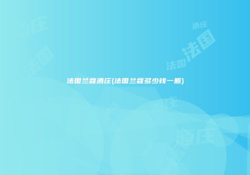 法国兰蔻酒庄(法国兰蔻多少钱一瓶)