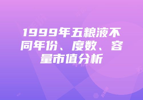 1999年五粮液不同年份、度数、容量市值分析