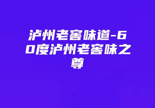 泸州老窖味道-60度泸州老窖味之尊