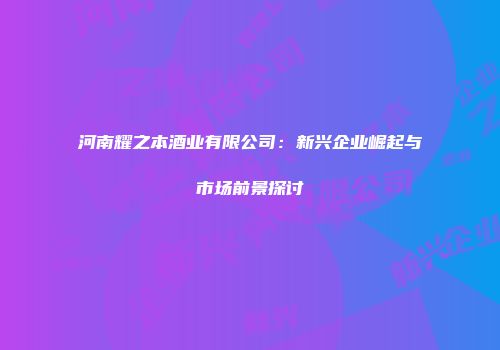 河南耀之本酒业有限公司：新兴企业崛起与市场前景探讨