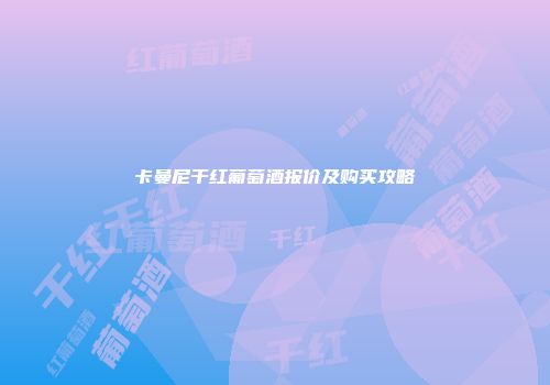 卡曼尼干红葡萄酒报价及购买攻略