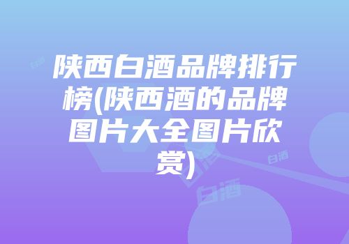陕西白酒品牌排行榜(陕西酒的品牌图片大全图片欣赏)
