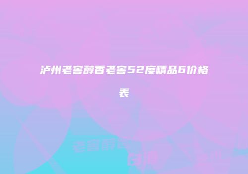 泸州老窖醇香老窖52度精品6价格表