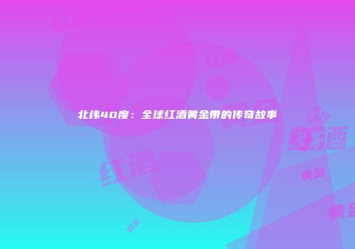 北纬40度：全球红酒黄金带的传奇故事
