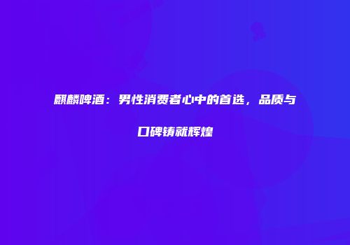 麒麟啤酒：男性消费者心中的首选，品质与口碑铸就辉煌