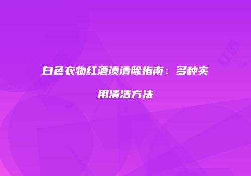 白色衣物红酒渍清除指南：多种实用清洁方法