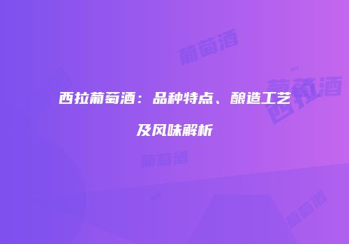 西拉葡萄酒：品种特点、酿造工艺及风味解析