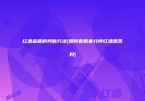 红酒品质的判断方法(如何看瓶塞分辨红酒是否好)