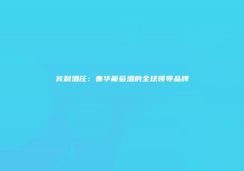 宾利酒庄：奢华葡萄酒的全球领导品牌